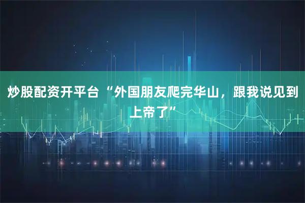 炒股配资开平台 “外国朋友爬完华山，跟我说见到上帝了”