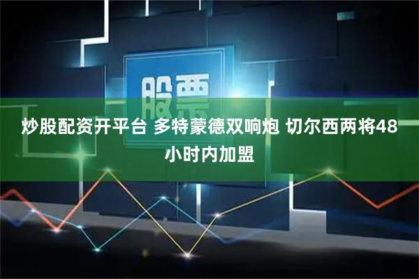 炒股配资开平台 多特蒙德双响炮 切尔西两将48小时内加盟