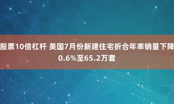 股票10倍杠杆 美国7月份新建住宅折合年率销量下降0.6%至65.2万套