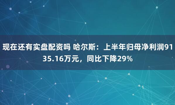 现在还有实盘配资吗 哈尔斯：上半年归母净利润9135.16万元，同比下降29%