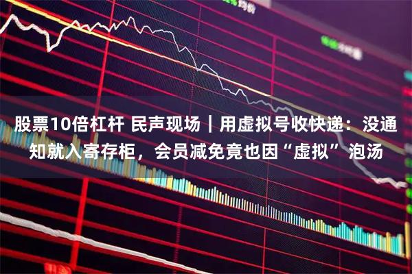 股票10倍杠杆 民声现场｜用虚拟号收快递：没通知就入寄存柜，会员减免竟也因“虚拟” 泡汤