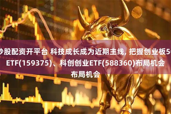 炒股配资开平台 科技成长成为近期主线, 把握创业板50ETF(159375)、科创创业ETF(588360)布局机会
