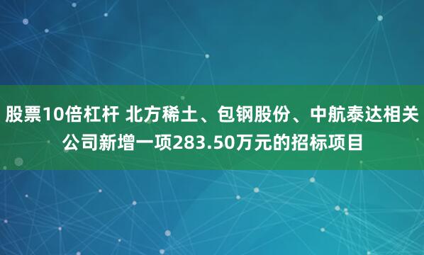 股票10倍杠杆 北方稀土、包钢股份、中航泰达相关公司新增一项283.50万元的招标项目
