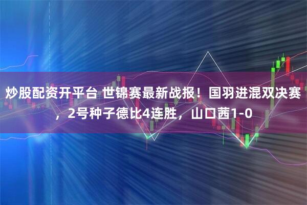 炒股配资开平台 世锦赛最新战报！国羽进混双决赛，2号种子德比4连胜，山口茜1-0