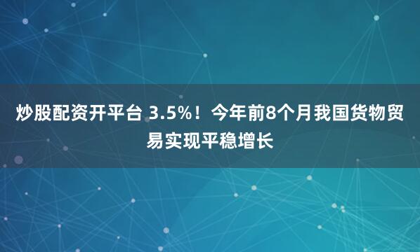 炒股配资开平台 3.5%！今年前8个月我国货物贸易实现平稳增长