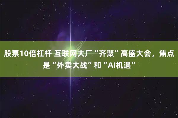 股票10倍杠杆 互联网大厂“齐聚”高盛大会，焦点是“外卖大战”和“AI机遇”