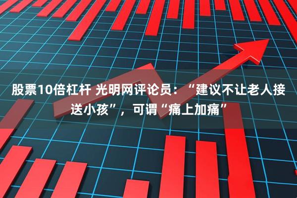 股票10倍杠杆 光明网评论员：“建议不让老人接送小孩”，可谓“痛上加痛”