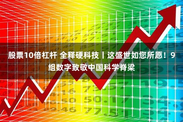 股票10倍杠杆 全释硬科技丨这盛世如您所愿！9组数字致敬中国科学脊梁