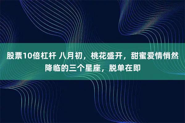 股票10倍杠杆 八月初，桃花盛开，甜蜜爱情悄然降临的三个星座，脱单在即