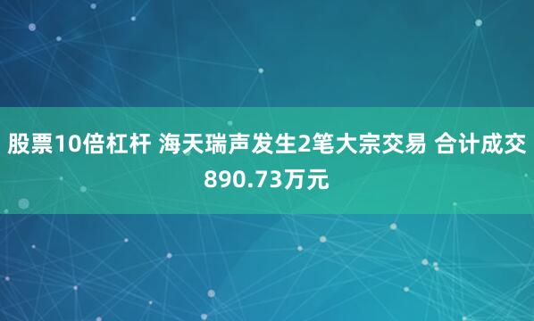 股票10倍杠杆 海天瑞声发生2笔大宗交易 合计成交890.73万元