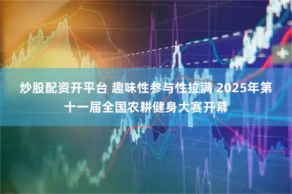 炒股配资开平台 趣味性参与性拉满 2025年第十一届全国农耕健身大赛开幕