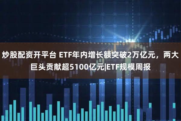 炒股配资开平台 ETF年内增长额突破2万亿元，两大巨头贡献超5100亿元|ETF规模周报