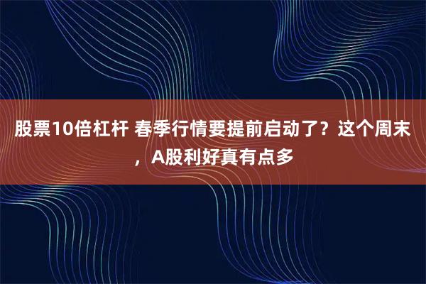 股票10倍杠杆 春季行情要提前启动了?这个周末,A股利好真有点多
