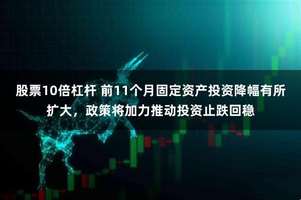 股票10倍杠杆 前11个月固定资产投资降幅有所扩大，政策将加力推动投资止跌回稳