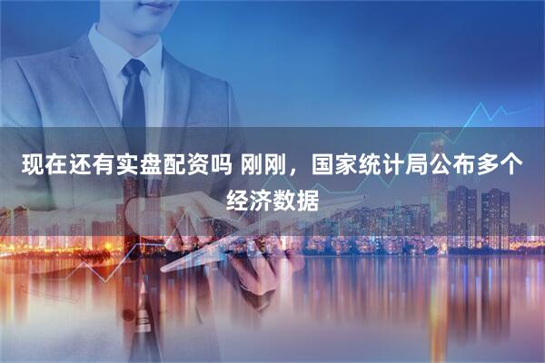 现在还有实盘配资吗 刚刚，国家统计局公布多个经济数据