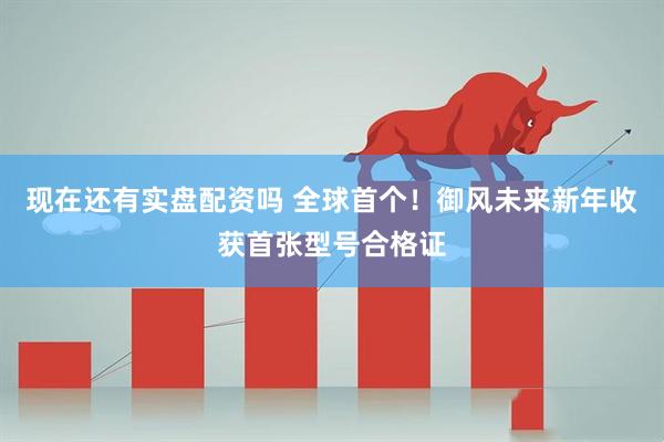 现在还有实盘配资吗 全球首个！御风未来新年收获首张型号合格证