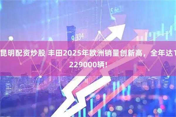 昆明配资炒股 丰田2025年欧洲销量创新高，全年达1229000辆!