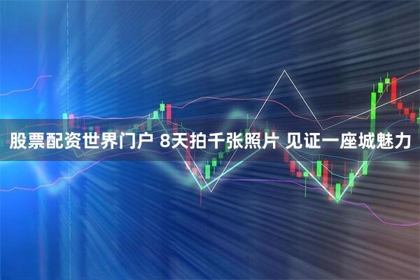 股票配资世界门户 8天拍千张照片 见证一座城魅力