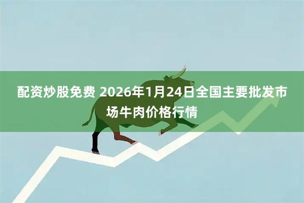 配资炒股免费 2026年1月24日全国主要批发市场牛肉价格行情