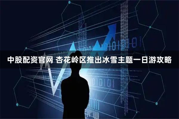 中股配资官网 杏花岭区推出冰雪主题一日游攻略