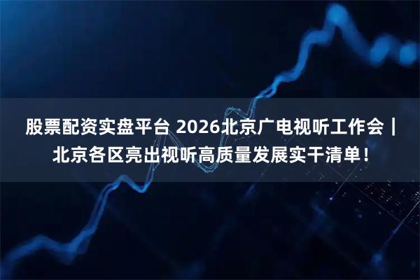 股票配资实盘平台 2026北京广电视听工作会｜北京各区亮出视听高质量发展实干清单！