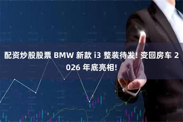 配资炒股股票 BMW 新款 i3 整装待发! 变回房车 2026 年底亮相!