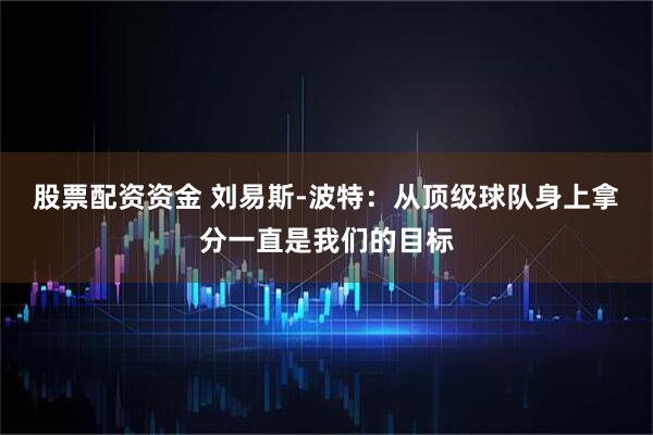 股票配资资金 刘易斯-波特：从顶级球队身上拿分一直是我们的目标