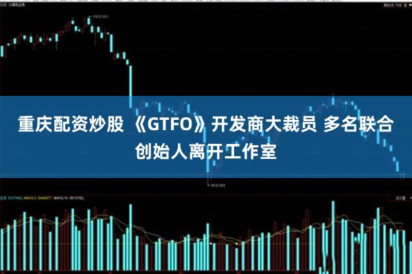 重庆配资炒股 《GTFO》开发商大裁员 多名联合创始人离开工作室