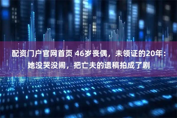 配资门户官网首页 46岁丧偶，未领证的20年：她没哭没闹，把亡夫的遗稿拍成了剧