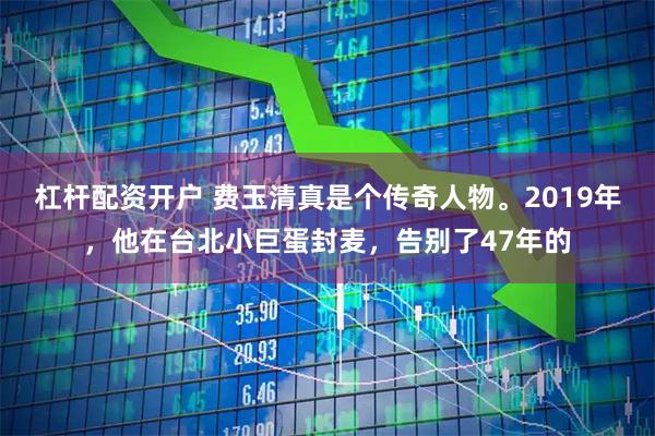 杠杆配资开户 费玉清真是个传奇人物。2019年，他在台北小巨蛋封麦，告别了47年的