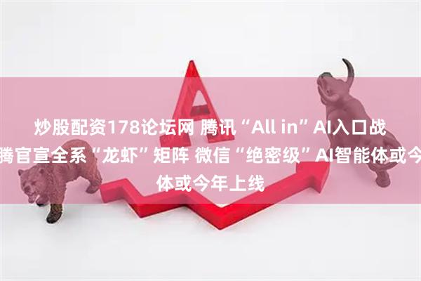 炒股配资178论坛网 腾讯“All in”AI入口战:马化腾官宣全系“龙虾”矩阵 微信“绝密级”AI智能体或今年上线