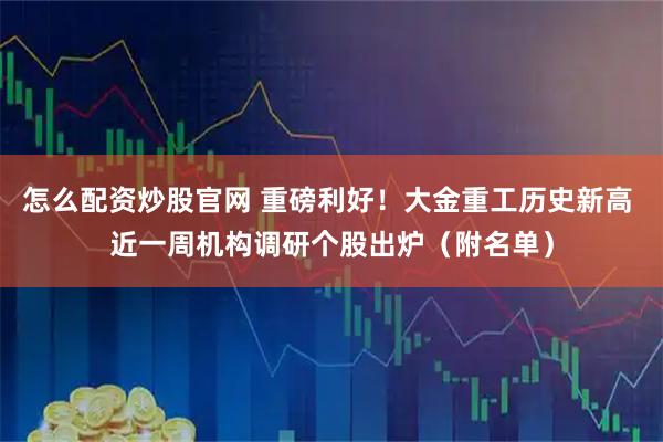 怎么配资炒股官网 重磅利好!大金重工历史新高 近一周机构调研个股出炉(附名单)