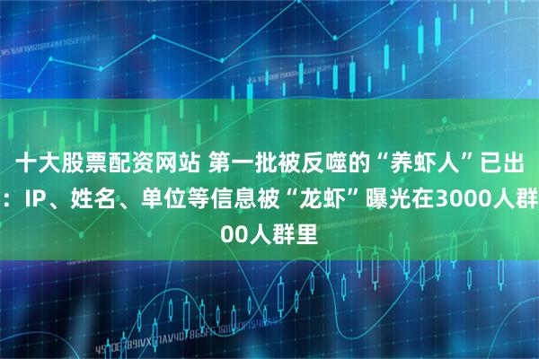 十大股票配资网站 第一批被反噬的“养虾人”已出现：IP、姓名、单位等信息被“龙虾”曝光在3000人群里