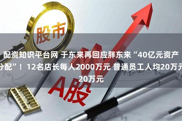 配资知识平台网 于东来再回应胖东来“40亿元资产分配”!12名店长每人2000万元 普通员工人均20万元