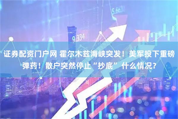 证券配资门户网 霍尔木兹海峡突发！美军投下重磅弹药！散户突然停止“抄底” 什么情况？