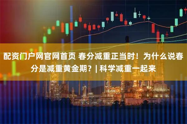 配资门户网官网首页 春分减重正当时！为什么说春分是减重黄金期？| 科学减重一起来