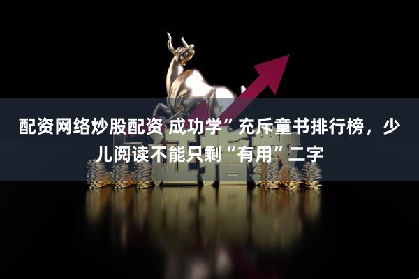 配资网络炒股配资 成功学”充斥童书排行榜，少儿阅读不能只剩“有用”二字