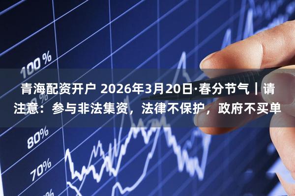 青海配资开户 2026年3月20日·春分节气｜请注意：参与非法集资，法律不保护，政府不买单