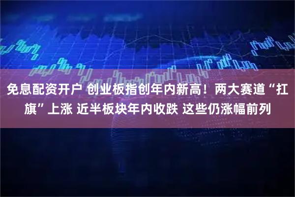 免息配资开户 创业板指创年内新高！两大赛道“扛旗”上涨 近半板块年内收跌 这些仍涨幅前列