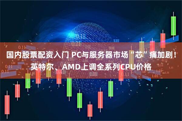 国内股票配资入门 PC与服务器市场“芯”痛加剧！英特尔、AMD上调全系列CPU价格