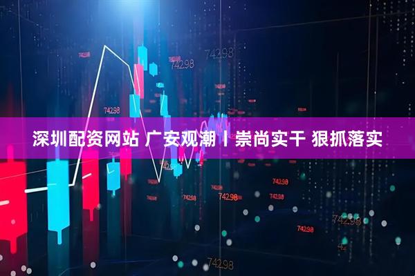 深圳配资网站 广安观潮丨崇尚实干 狠抓落实
