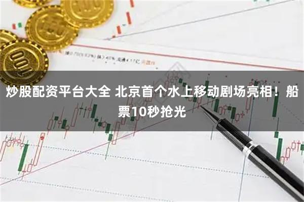 炒股配资平台大全 北京首个水上移动剧场亮相！船票10秒抢光