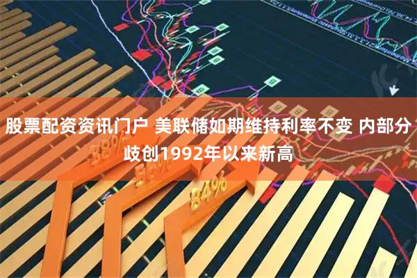 股票配资资讯门户 美联储如期维持利率不变 内部分歧创1992年以来新高