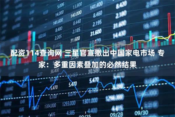 配资114查询网 三星官宣撤出中国家电市场 专家：多重因素叠加的必然结果