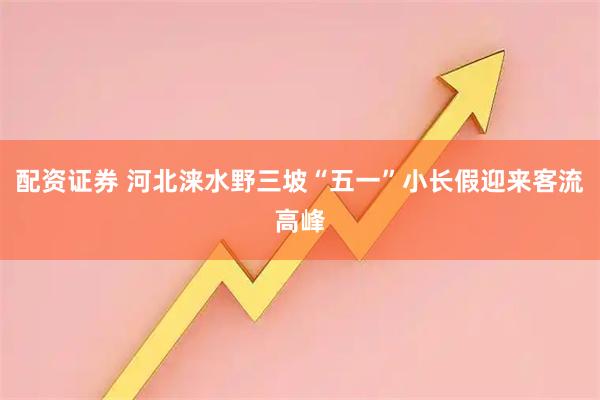 配资证券 河北涞水野三坡“五一”小长假迎来客流高峰