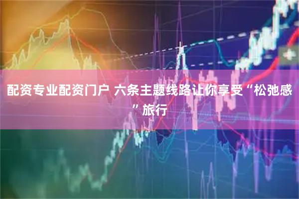 配资专业配资门户 六条主题线路让你享受“松弛感”旅行