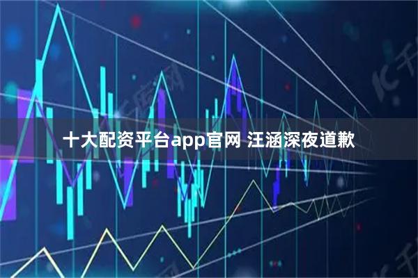 十大配资平台app官网 汪涵深夜道歉