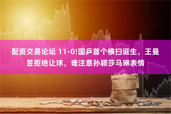 配资交易论坛 11-0!国乒首个横扫诞生，王曼昱拒绝让球，谁注意孙颖莎马琳表情