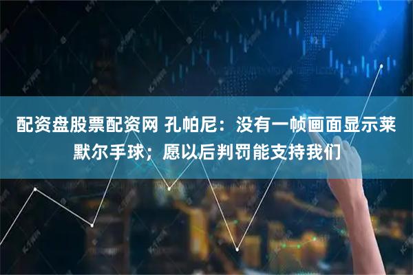 配资盘股票配资网 孔帕尼：没有一帧画面显示莱默尔手球；愿以后判罚能支持我们
