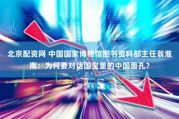 北京配资网 中国国家博物馆图书资料部主任翁淮南：为何要对话国宝里的中国面孔？